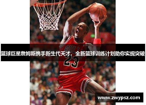 篮球巨星詹姆斯携手新生代天才，全新篮球训练计划助你实现突破