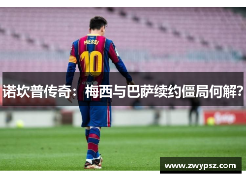 诺坎普传奇：梅西与巴萨续约僵局何解？