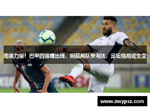 南美力量！巴甲四强横出线，阿超两队惨淘汰，足坛格局或生变